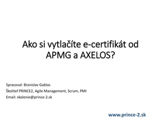 Ako si vytlačíte e-certifikát od
APMG a AXELOS?
Spracoval: Branislav Gablas
Školiteľ PRINCE2, Agile Management, Scrum, PMI
Email: skolenie@prince-2.sk
www.prince-2.sk
 
