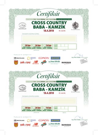 Certifikát
                Cross Country Baba – Kamzík 50/26 km | Rača - Kamzík 16 km          Horský beh & Nordic Walking


                           CROSS COUNTRY
                            BABA - KAMZÍK
                                                 18.4.2010                               XI. ročník
         Gratulujeme účastníkovi preteku




              50 km              26 km                16 km                 V ČASE
                                                                            h:m:s
                                                                                                :        :
           CROSS COUNTRY     CROSS COUNTRY        CROSS COUNTRY
         BABA - KAMZÍK BABA - KAMZÍK            RAČA - KAMZÍK               KATEGÓRIA

                              prekonal trať                                                     MIESTO


Podujatie podporili:

                                                                                                                  Ing. Peter Dolák | riaditeľ preteku

                                                                                                                                          SS
                                                                                                                                      CRO NTRY
                                                           Ing. Peter DOLÁK                                                            COU B RAČA
                                                           stavebnomontážne práce vo výškach,                                           CLU
                                                                  čistenie a nátery fasád




                                     Certifikát
                Cross Country Baba – Kamzík 50/26 km | Rača - Kamzík 16 km          Horský beh & Nordic Walking


                           CROSS COUNTRY
                            BABA - KAMZÍK
                                                 18.4.2010                               XI. ročník
         Gratulujeme účastníkovi preteku




              50 km              26 km                16 km                 V ČASE
                                                                            h:m:s
                                                                                                :        :
           CROSS COUNTRY     CROSS COUNTRY        CROSS COUNTRY
         BABA - KAMZÍK BABA - KAMZÍK            RAČA - KAMZÍK               KATEGÓRIA

                              prekonal trať                                                     MIESTO


Podujatie podporili:

                                                                                                                  Ing. Peter Dolák | riaditeľ preteku

                                                                                                                                          SS
                                                                                                                                      CRO NTRY
                                                           Ing. Peter DOLÁK                                                            COU B RAČA
                                                           stavebnomontážne práce vo výškach,                                           CLU
                                                                  čistenie a nátery fasád
 