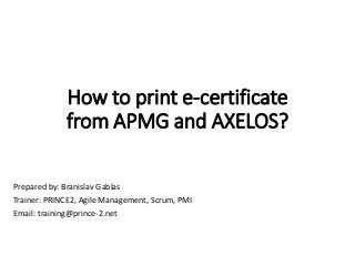 How to print e-certificate
from APMG and AXELOS?
Prepared by: Branislav Gablas
Trainer: PRINCE2, Agile Management, Scrum, PMI
Email: training@prince-2.net
 