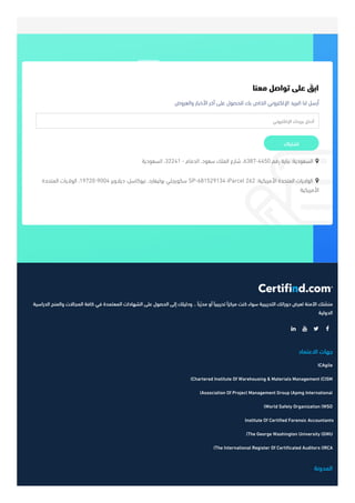 ‫ا‬‫ﻟ‬‫ﺪ‬‫ر‬‫ا‬‫ﺳ‬‫ﻴ‬‫ﺔ‬ ‫و‬‫ا‬‫ﻟ‬‫ﻤ‬‫ﻨ‬‫ﺢ‬ ‫ا‬‫ﻟ‬‫ﻤ‬‫ﺠ‬‫ﺎ‬‫ﻻ‬‫ت‬ ‫ﻛ‬‫ﺎ‬‫ﻓ‬‫ﺔ‬ ‫ﻓ‬‫ﻲ‬ ‫ا‬‫ﻟ‬‫ﻤ‬‫ﻌ‬‫ﺘ‬‫ﻤ‬‫ﺪ‬‫ة‬ ‫ا‬‫ﻟ‬‫ﺸ‬‫ﻬ‬‫ﺎ‬‫د‬‫ا‬‫ت‬ ‫ﻋ‬‫ﻠ‬‫ﻰ‬ ‫ا‬‫ﻟ‬‫ﺤ‬‫ﺼ‬‫ﻮ‬‫ل‬ ‫إ‬‫ﻟ‬‫ﻰ‬ ‫و‬‫د‬‫ﻟ‬‫ﻴ‬‫ﻠ‬‫ﻚ‬ .. ‫ﻣ‬‫ﺪ‬‫ر‬ّ‫ﺑ‬‫ًﺎ‬ ‫أ‬‫و‬ ‫ﺗ‬‫ﺪ‬‫ر‬‫ﻳ‬‫ﺒ‬‫ﻴ‬‫ًﺎ‬ ‫ﻣ‬‫ﺮ‬‫ﻛ‬‫ﺰ‬‫ًا‬ ‫ﻛ‬‫ﻨ‬‫ﺖ‬ ‫ﺳ‬‫ﻮ‬‫ا‬‫ء‬ ‫ا‬‫ﻟ‬‫ﺘ‬‫ﺪ‬‫ر‬‫ﻳ‬‫ﺒ‬‫ﻴ‬‫ﺔ‬ ‫د‬‫و‬‫ر‬‫ا‬‫ﺗ‬‫ﻚ‬ ‫ﻟ‬‫ﻌ‬‫ﺮ‬‫ض‬ ‫ا‬‫ﻵ‬‫ﻣ‬‫ﻨ‬‫ﺔ‬ ‫ﻣ‬‫ﻨ‬‫ﺼ‬ّ‫ﺘ‬‫ﻚ‬
‫ا‬‫ﻟ‬‫ﺪ‬‫و‬‫ﻟ‬‫ﻴ‬‫ﺔ‬
   
‫ا‬‫ﻻ‬‫ﻋ‬‫ﺘ‬‫ﻤ‬‫ﺎ‬‫د‬ ‫ﺟ‬‫ﻬ‬‫ﺎ‬‫ت‬
ICAgile
(Chartered Institute Of Warehousing & Materials Management (CISM
(Association Of Project Management Group (Apmg International
(World Safety Organization (WSO
Institute Of Certified Forensic Accountants
(The George Washington University (GWU
(The International Register Of Certificated Auditors (IRCA
‫ا‬‫ﻟ‬‫ﻤ‬‫ﺪ‬‫و‬‫ﻧ‬‫ﺔ‬
‫ﻣ‬‫ﻌ‬‫ﻨ‬‫ﺎ‬ ‫ﺗ‬‫ﻮ‬‫ا‬‫ﺻ‬‫ﻞ‬ ‫ﻋ‬‫ﻠ‬‫ﻰ‬ ‫ا‬‫ﺑ‬‫ﻖ‬َ
‫و‬‫ا‬‫ﻟ‬‫ﻌ‬‫ﺮ‬‫و‬‫ض‬ ‫ا‬‫ﻷ‬‫ﺧ‬‫ﺒ‬‫ﺎ‬‫ر‬ ‫آ‬‫ﺧ‬‫ﺮ‬ ‫ﻋ‬‫ﻠ‬‫ﻰ‬ ‫ﻟ‬‫ﻠ‬‫ﺤ‬‫ﺼ‬‫ﻮ‬‫ل‬ ‫ﺑ‬‫ﻚ‬ ‫ا‬‫ﻟ‬‫ﺨ‬‫ﺎ‬‫ص‬ ‫ا‬‫ﻹ‬‫ﻟ‬‫ﻜ‬‫ﺘ‬‫ﺮ‬‫و‬‫ﻧ‬‫ﻲ‬ ‫ا‬‫ﻟ‬‫ﺒ‬‫ﺮ‬‫ﻳ‬‫ﺪ‬ ‫ﻟ‬‫ﻨ‬‫ﺎ‬ ‫أ‬‫ر‬‫ﺳ‬‫ﻞ‬
‫ا‬‫ﻹ‬‫ﻟ‬‫ﻜ‬‫ﺘ‬‫ﺮ‬‫و‬‫ﻧ‬‫ﻲ‬ ‫ﺑ‬‫ﺮ‬‫ﻳ‬‫ﺪ‬‫ك‬ ‫أ‬‫د‬‫ﺧ‬‫ﻞ‬
‫ا‬‫ﺷ‬‫ﺘ‬‫ﺮ‬‫ا‬‫ك‬
‫ا‬‫ﻟ‬‫ﺴ‬‫ﻌ‬‫ﻮ‬‫د‬‫ﻳ‬‫ﺔ‬ ،32241 - ‫ا‬‫ﻟ‬‫ﺪ‬‫ﻣ‬‫ﺎ‬‫م‬ ، ‫ﺳ‬‫ﻌ‬‫ﻮ‬‫د‬ ‫ا‬‫ﻟ‬‫ﻤ‬‫ﻠ‬‫ﻚ‬ ‫ﺷ‬‫ﺎ‬‫ر‬‫ع‬ ،6387-4450 ‫ر‬‫ﻗ‬‫ﻢ‬ ‫ﺑ‬‫ﻨ‬‫ﺎ‬‫ﻳ‬‫ﺔ‬ : ‫ا‬‫ﻟ‬‫ﺴ‬‫ﻌ‬‫ﻮ‬‫د‬‫ﻳ‬‫ﺔ‬ 
‫ا‬‫ﻟ‬‫ﻤ‬‫ﺘ‬‫ﺤ‬‫ﺪ‬‫ة‬ ‫ا‬‫ﻟ‬‫ﻮ‬‫ﻻ‬‫ﻳ‬‫ﺎ‬‫ت‬ ،19720-9004 ‫د‬‫ﻳ‬‫ﻼ‬‫و‬‫ﻳ‬‫ﺮ‬ ، ‫ﻧ‬‫ﻴ‬‫ﻮ‬‫ﻛ‬‫ﺎ‬‫ﺳ‬‫ﻞ‬ ، ‫ﺑ‬‫ﻮ‬‫ﻟ‬‫ﻴ‬‫ﻔ‬‫ﺎ‬‫ر‬‫د‬ ‫ﺳ‬‫ﻜ‬‫ﻮ‬‫ﻳ‬‫ﺠ‬‫ﻠ‬‫ﻲ‬ SP-681529134 iParcel 262 : ‫ا‬‫ﻷ‬‫ﻣ‬‫ﺮ‬‫ﻳ‬‫ﻜ‬‫ﻴ‬‫ﺔ‬ ‫ا‬‫ﻟ‬‫ﻤ‬‫ﺘ‬‫ﺤ‬‫ﺪ‬‫ة‬ ‫ا‬‫ﻟ‬‫ﻮ‬‫ﻻ‬‫ﻳ‬‫ﺎ‬‫ت‬ 
‫ا‬‫ﻷ‬‫ﻣ‬‫ﺮ‬‫ﻳ‬‫ﻜ‬‫ﻴ‬‫ﺔ‬
 