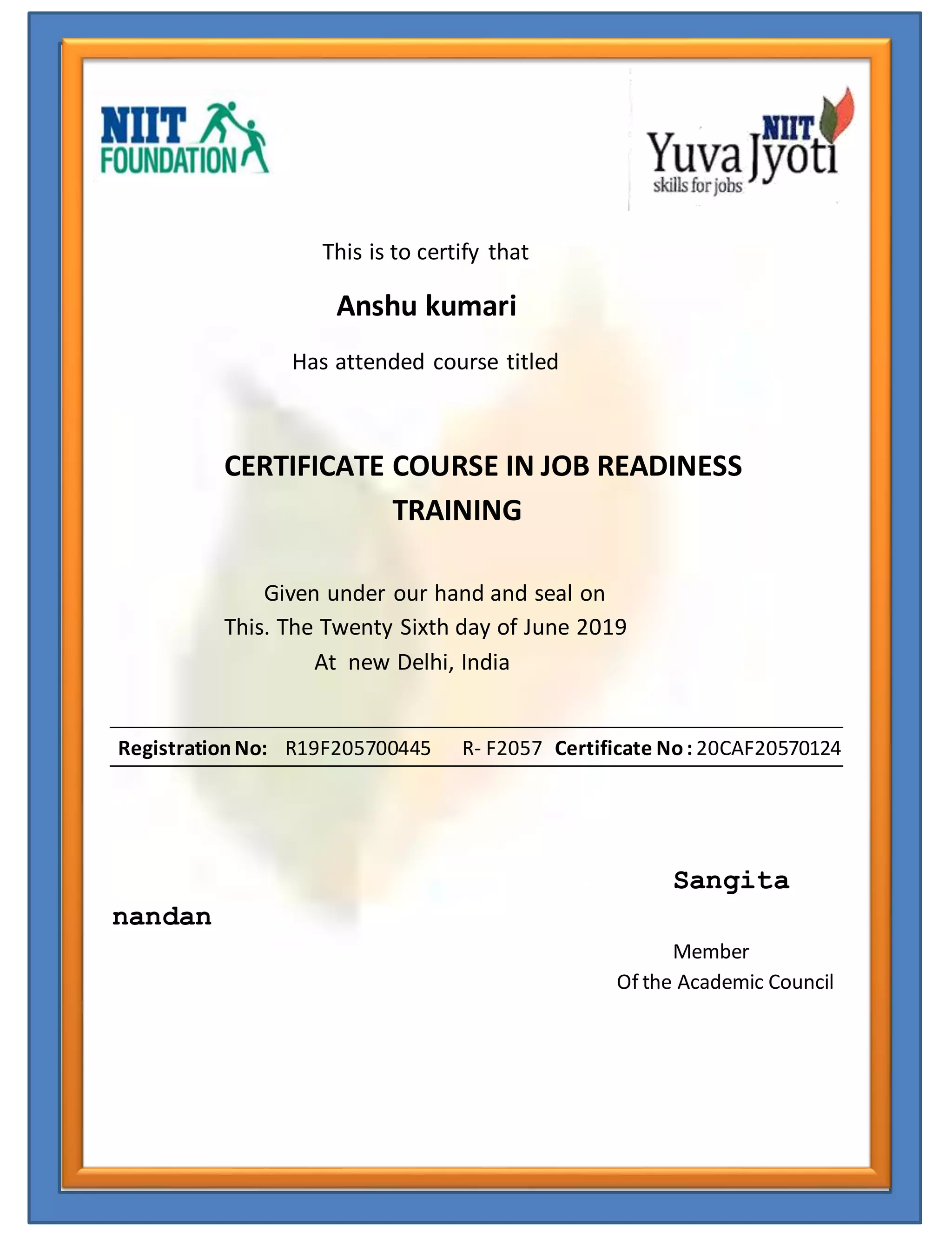 This is to certify that
Anshu kumari
Has attended course titled
CERTIFICATE COURSE IN JOB READINESS
TRAINING
Given under our hand and seal on
This. The Twenty Sixth day of June 2019
At new Delhi, India
RegistrationNo: R19F205700445 R- F2057 Certificate No: 20CAF20570124
Sangita
nandan
Member
Of the Academic Council