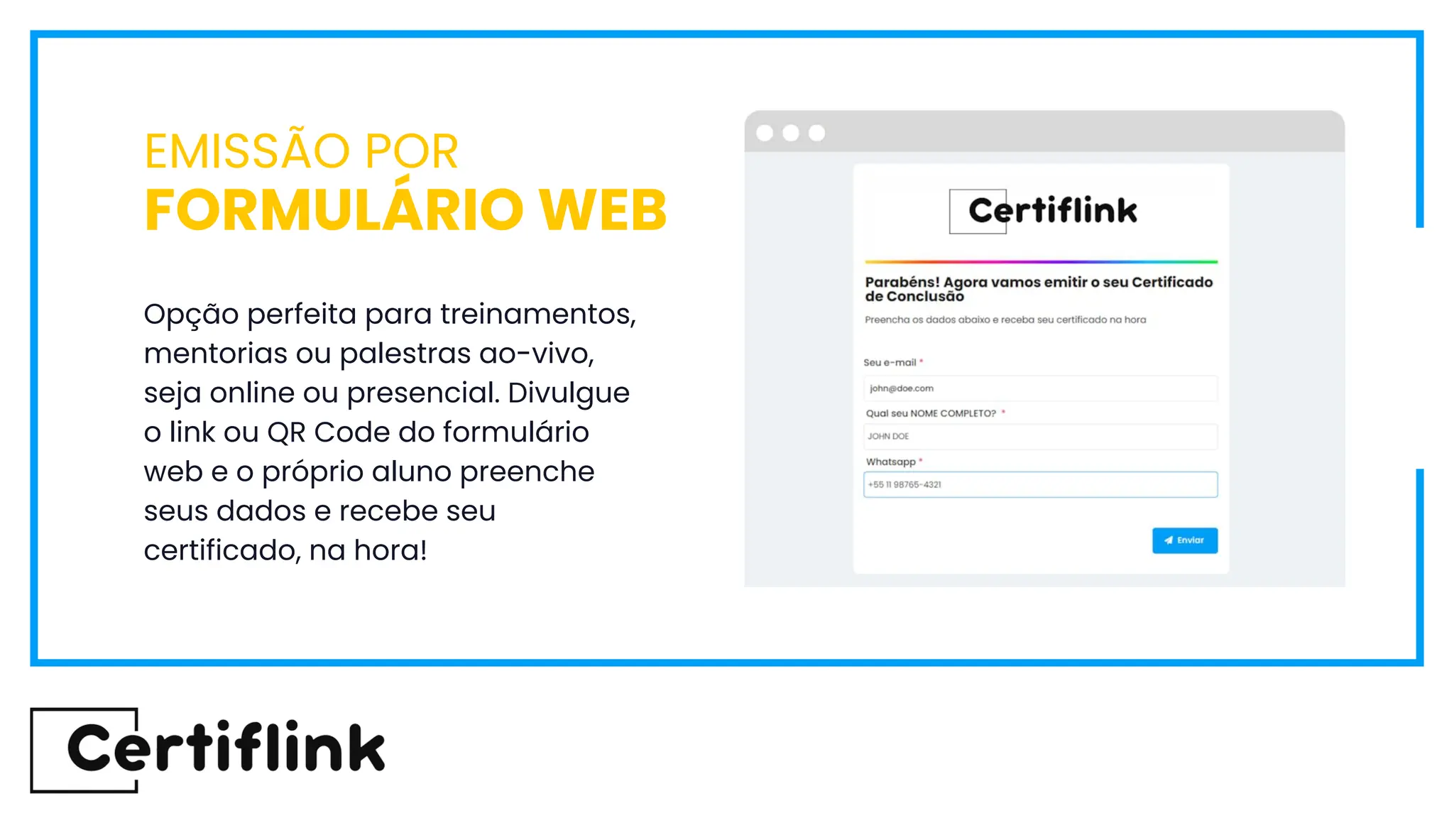 Opção perfeita para treinamentos,
mentorias ou palestras ao-vivo,
seja online ou presencial. Divulgue
o link ou QR Code do formulário
web e o próprio aluno preenche
seus dados e recebe seu
certificado, na hora!
EMISSÃO POR
FORMULÁRIO WEB
 