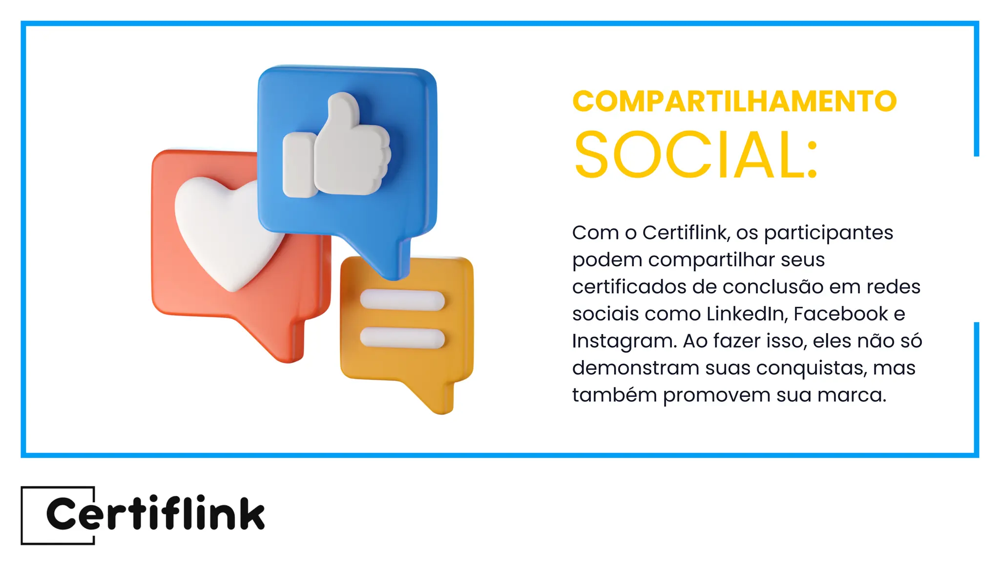 Com o Certiflink, os participantes
podem compartilhar seus
certificados de conclusão em redes
sociais como LinkedIn, Facebook e
Instagram. Ao fazer isso, eles não só
demonstram suas conquistas, mas
também promovem sua marca.
COMPARTILHAMENTO
SOCIAL:
 