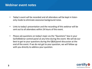 • Today’s event will be recorded and all attendees will be kept in listen-
only mode to eliminate excessive background noise.
• Links to today’s presentation and the recording of this webinar will be
sent out to all attendees within 24 hours of the event.
• Please ask questions on today’s topic via the “Questions” box in your
GoToWebinar control panel at any time during the event. We will do our
best to get to your questions during the Q&A/panel discussion at the
end of the event. If we do not get to your question, we will follow up
with you directly to address your question.
Webinar event notes
3
 