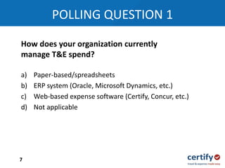 a) Paper-based/spreadsheets
b) ERP system (Oracle, Microsoft Dynamics, etc.)
c) Web-based expense software (Certify, Concur, etc.)
d) Not applicable
POLLING QUESTION 1
How does your organization currently
manage T&E spend?
7
 