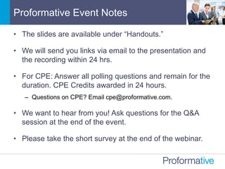 Proformative Event Notes
• The slides are available under “Handouts.”
• We will send you links via email to the presentation and
the recording within 24 hrs.
• For CPE: Answer all polling questions and remain for the
duration. CPE Credits awarded in 24 hours.
– Questions on CPE? Email cpe@proformative.com.
• We want to hear from you! Ask questions for the Q&A
session at the end of the event.
• Please take the short survey at the end of the webinar.
 