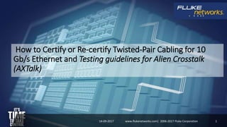 How to Certify or Re-certify Twisted-Pair Cabling for 10
Gb/s Ethernet and Testing guidelines for Alien Crosstalk
(AXTalk)
14-09-2017 1www.flukenetworks.com| 2006-2017 Fluke Corporation
 