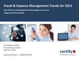 Travel & Expense Management Trends for 2013
How CFO’s are Employing New Technologies to Increase
Insight and Drive Growth




Live Webinar Event
Presented by: Certify
April 23rd, 2013

www.certify.com | 1.888.925.0510
 