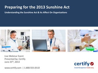 Preparing for the 2013 Sunshine Act
Understanding the Sunshine Act & Its Affect On Organizations
Live Webinar Event
Presented by: Certify
June 25th, 2013
www.certify.com | 1.888.925.0510
 