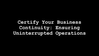 Certify Your Business
Continuity: Ensuring
Uninterrupted Operations
 