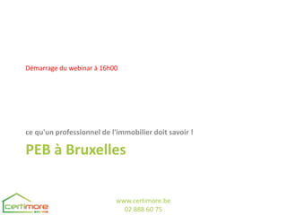 Démarrage du webinar à 16h00




ce qu'un professionnel de l'immobilier doit savoir !

PEB à Bruxelles


                            www.certimore.be
                              02 888 60 75
 
