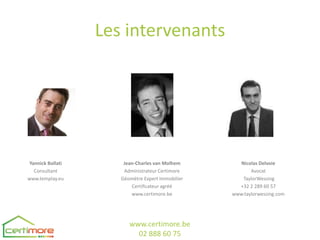 Les intervenants




 Yannick Bollati       Jean-Charles van Molhem        Nicolas Delvoie
   Consultant          Administrateur Certimore           Avocat
www.templay.eu        Géomètre Expert Immobilier       TaylorWessing
                          Certificateur agréé        +32 2 289 60 57
                          www.certimore.be         www.taylorwessing.com




                         www.certimore.be
                           02 888 60 75
 