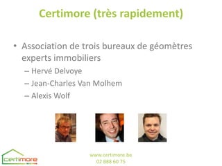 Certimore (très rapidement)

• Association de trois bureaux de géomètres
  experts immobiliers
  – Hervé Delvoye
  – Jean-Charles Van Molhem
  – Alexis Wolf




                  www.certimore.be
                    02 888 60 75
 
