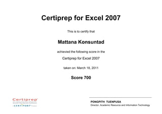 Certiprep for Excel 2007<br />This is to certify that<br />Mattana Konsuntad<br />achievied the following score in the<br />Certiprep for Excel 2007<br />taken on: March 18, 2011<br />-1473201540510PONGPITH  TUENPUSADirector, Academic Resource and Information TechnologyScore 700<br />