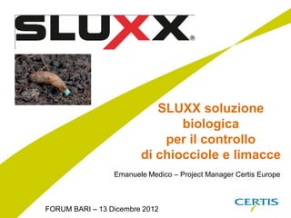 SLUXX soluzione
                               biologica
                            per il controllo
                        di chiocciole e limacce
                 Emanuele Medico – Project Manager Certis Europe



FORUM BARI – 13 Dicembre 2012
 