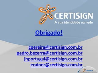 Obrigado!
cpereira@certisign.com.br
pedro.bezerra@certisign.com.br
jhportugal@certisign.com.br
erainer@certisign.com.br
 