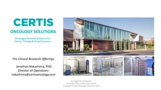 CERTIS
ONCOLOGY SOLUTIONS
Oncologist-Directed Solutions for
Cancer Therapy & Drug Discovery
Privileged & Confidential
Do not distribute without permission
Copyright © Certis Oncology Solutions, 2018
Pre-Clinical Research Offerings
Jonathan Nakashima, PhD
Director of Operations
nakashima@certisoncology.com
 