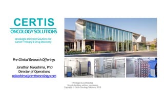 CERTIS
ONCOLOGYSOLUTIONS
Oncologist-Directed Solutions for
Cancer Therapy& Drug Discovery
Copyright © Certis OncologySolutions,2018
Privileged &Confidential
Do not distribute without permission
Pre-ClinicalResearchOfferings
Jonathan Nakashima, PhD
Director of Operations
nakashima@certisoncology.com
 