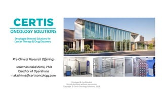 CERTIS
ONCOLOGY SOLUTIONS
Oncologist-Directed Solutions for
Cancer Therapy & Drug Discovery
Privileged & Confidential
Do not distribute without permission
Copyright © Certis Oncology Solutions, 2018
Pre-Clinical Research Offerings
Jonathan Nakashima, PhD
Director of Operations
nakashima@certisoncology.com
 