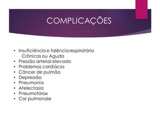 • Insuficiência e falência respiratória
Crônicas ou Aguda
• Pressão arterial elevada
• Problemas cardiácos
• Câncer de pulmão
• Depressão
• Pneumonia
• Atelectasia
• Pneumotórax
• Cor pulmonale
COMPLICAÇÕES
 