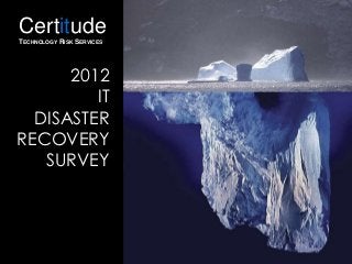 Certitude
TECHNOLOGY RISK SERVICES




      2012
         IT
  DISASTER
RECOVERY
   SURVEY
 