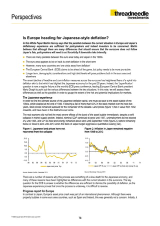 Perspectives
T16363 Issued April 2014| Valid to end July 2014
Is Europe heading for Japanese-style deflation?
In this White Paper Martin Harvey says that the parallels between the current situation in Europe and Japan’s
deflationary experience are sufficient for policymakers and indeed investors to be concerned. Martin
believes that although there are many differences that should ensure that the eurozone does not follow
Japan‘s fate, policymakers will need to act forcefully if downside risks intensify.
 There are many parallels between the euro area today and Japan in the 1990s
 The euro area appears to be on track to avert deflation in the short term
 However, many euro countries are ‘one crisis away from deflation’
 The European Central Bank (ECB) claims to be ahead of the game, but policy needs to be more pro-active
 Longer term, demographic considerations and high debt levels will pose problems both in the euro area and
elsewhere
The recent decline of headline and core inflation measures across the eurozone has heightened fears of a spiral into
deflation akin to that which has blighted the Japanese economy for the past 20 years. Indeed, the ‘Japanification’
question is now a regular fixture at the monthly ECB press conference, leading European Central Bank president
Mario Draghi to point out the various differences between the two situations. In this note, we will assess these
differences as well as the parallels in order to gauge the extent of the risk and potential implications for markets.
The Japanese experience
In order to find the ultimate source of the Japanese deflation spiral, one must go back to the asset bubble of the
1980s, which peaked at the end of 1989. Following a fall of more than 50% in the stock market over the next two
years, stock prices remained subdued for the remainder of the decade. Land prices (figure 1) fell in value from 1992
onwards, and have been in the doldrums ever since.
The real economy did not feel the most severe effects of the burst of the asset bubble immediately, despite a swift
collapse in money supply growth. Indeed, nominal GDP continued to grow until 1997, unemployment did not exceed
3% until 1995, and CPI ex-food and energy remained above zero until September 1998 (figure 2), before remaining
below or close to zero until 2013 when the Bank of Japan began aggressive quantitative easing (QE).
Figure 1: Japanese land prices have not
recovered from the collapse
Source: Reuters EcoWin, December 2013.
Figure 2: Inflation in Japan remained negative
from 1998 to 2013
Source: Bloomberg, February 2014.
There are a number of reasons why this process was something of a slow death for the Japanese economy, and
many of these reasons have been highlighted as differences with the current situation in the eurozone. The key
question for the ECB to answer is whether the differences are sufficient to dismiss the possibility of deflation, as the
Japanese experience proves that once the process is underway, it is difficult to reverse.
Progress report for Europe
In contrast to Japan, Europe’s asset price crash was part of an international phenomenon. Although there were
property bubbles in some euro area countries, such as Spain and Ireland, this was generally not a concern. Initially, it
-10.0
-5.0
0.0
5.0
10.0
15.0
20.0
80 83 86 89 92 95 98 01 04 07 10 13
Japan land price, %yr
-4.0
-2.0
0.0
2.0
4.0
6.0
90 93 96 99 02 05 08 11 14
Japan CPI % yoy Japan CPI ex-food and energy % yoy
16
 