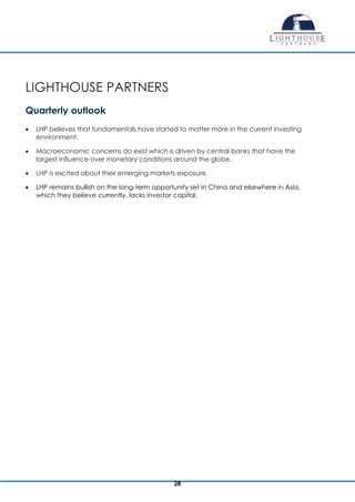 LIGHTHOUSE PARTNERS
Quarterly outlook
 LHP believes that fundamentals have started to matter more in the current investing
environment.
 Macroeconomic concerns do exist which is driven by central banks that have the
largest influence over monetary conditions around the globe.
 LHP is excited about their emerging markets exposure.
 LHP remains bullish on the long-term opportunity set in China and elsewhere in Asia,
which they believe currently, lacks investor capital.
28
 