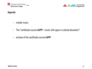 Matthias Krebs
Agenda
• mobile music
• The "certificate course tAPP – music with apps in cultural education"
• echoes of t...