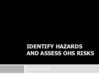 IDENTIFY HAZARDS
AND ASSESS OHS RISKS
Cert IV in OHS
 