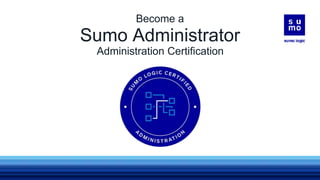 Sumo Administrator
Administration Certification
Become a
 