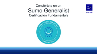 Sumo Generalist
Certificación Fundamentals
Conviértete en un
 