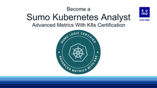 Sumo Kubernetes Analyst
Advanced Metrics With K8s Certification
Become a
 