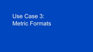 Use Case 3:
Metric Formats
 