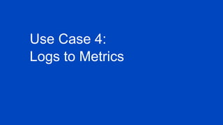 Use Case 4:
Logs to Metrics
 