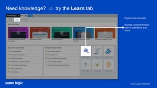 Sumo Logic Confidential
Need knowledge? ⇨ try the Learn tab
Access comprehensive
lists of operators and
more
Explore the tutorials
 