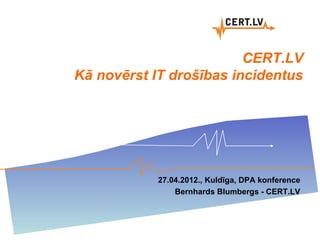 CERT.LV
Kā novērst IT drošības incidentus




            27.04.2012., Kuldīga, DPA konference
                Bernhards Blumbergs - CERT.LV
 