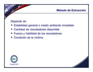 Visual 5.53
Método de Extracción
Depende de:
w Estabilidad general o medio ambiente inmediato
w Cantidad de rescatadores disponible
w Fuerza y habilidad de los rescatadores
w Condición de la víctima
 