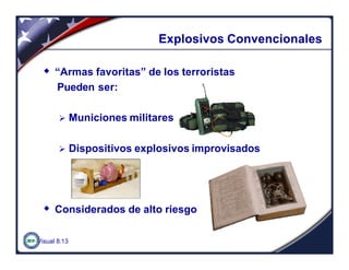 Visual 8.13
Explosivos ConvencionalesExplosivos Convencionales
w “Armas favoritas” de los terroristas
Pueden ser:
Ø Municiones militares
Ø Dispositivos explosivos improvisados
w Considerados de alto riesgo
 