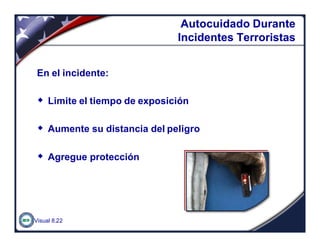 Visual 8.22
AutocuidadoAutocuidado DuranteDurante
IncidentesIncidentes TerroristasTerroristas
En el incidente:
w Limite el tiempo de exposición
w Aumente su distancia del peligro
w Agregue protección
 
