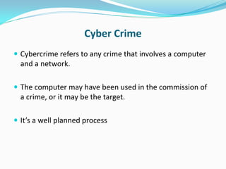 Cyber Crime
 Cybercrime refers to any crime that involves a computer
  and a network.

 The computer may have been used in the commission of
  a crime, or it may be the target.

 It’s a well planned process
 