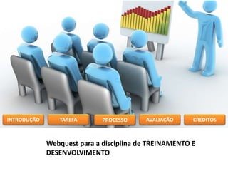 Webquest para a disciplina de TREINAMENTO E
DESENVOLVIMENTO
INTRODUÇÃO TAREFA PROCESSO AVALIAÇÃO CREDITOS
 