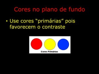Cores no plano de fundoUse cores “primárias” pois favorecem o contraste