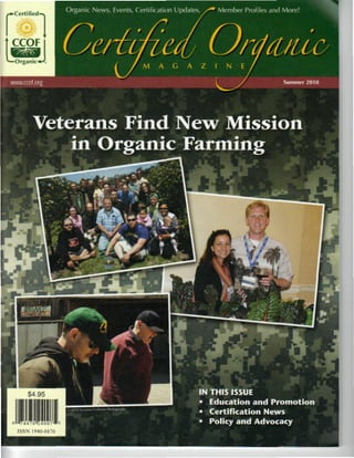 Member Profiles and More!
^Certified-i




 -Organi.
                  M   A   G   A   Z   I     N   E




        Veterans Find New Mission
            in Organic Farming




      $4.95                       IN THIS ISSUE
                                  • Education and Promotion
                                  • Certification News
                                  • Policy and Advocacy
 