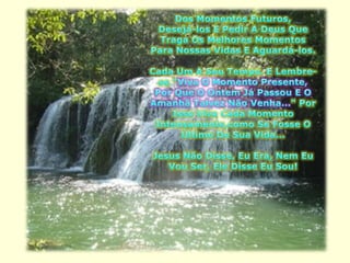 Dos Momentos Futuros, Desejá-los E Pedir A Deus Que Traga Os Melhores Momentos Para Nossas Vidas E Aguardá-los.Cada Um A Seu Tempo. E Lembre-se "Viva O Momento Presente, Por Que O Ontem Já Passou E O Amanhã Talvez Não Venha..." Por Isso Viva Cada Momento Intensamente,como Se Fosse O Último De Sua Vida...Jesus Não Disse, Eu Era, Nem Eu Vou Ser, Ele Disse Eu Sou! 