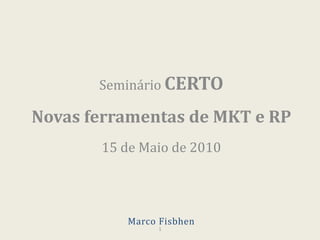 Seminário CERTO Novas ferramentas de MKT e RP 15 de Maio de 2010 1 Marco Fisbhen 