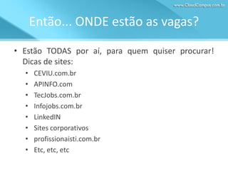 Então... ONDE estão as vagas?
• Estão TODAS por aí, para quem quiser procurar!
Dicas de sites:
•
•
•
•
•
•
•
•

CEVIU.com.br
APINFO.com
TecJobs.com.br
Infojobs.com.br
LinkedIN
Sites corporativos
profissionaisti.com.br
Etc, etc, etc

 