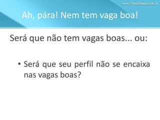 Ah, pára! Nem tem vaga boa!
Será que não tem vagas boas... ou:
• Será que seu perfil não se encaixa
nas vagas boas?

 