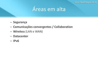 Áreas em alta
–
–
–
–
–

Segurança
Comunicações convergentes / Collaboration
Wireless (LAN e WAN)
Datacenter
IPv6

 