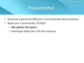 Presentinho!
• Desconto especial de 20% para os participantes desta palestra!
• Basta usar o promocode: FB.2013
– São apenas 30 cupons
– Promoção válida até o fim dos mesmos

 