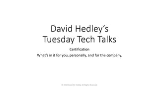 David Hedley’s
Tuesday Tech Talks
Certification
What’s in it for you, personally, and for the company.
© 2018 David M. Hedley All Rights Reserved.
 